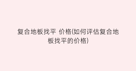 复合地板找平 价格(如何评估复合地板找平的价格)